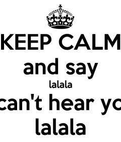 keep-calm-and-say-lalala-i-cant-hear-you-lalala.jpg